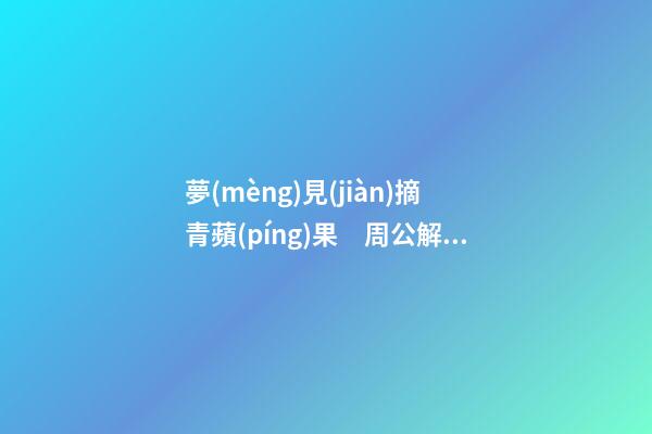 夢(mèng)見(jiàn)摘青蘋(píng)果　周公解夢(mèng)之夢(mèng)到摘青蘋(píng)果